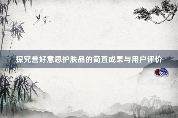 探究誉好意思护肤品的简直成果与用户评价