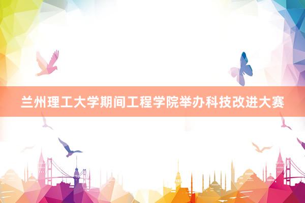 兰州理工大学期间工程学院举办科技改进大赛